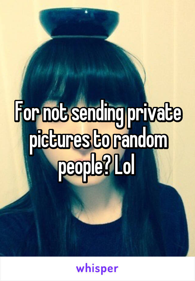 For not sending private pictures to random people? Lol 