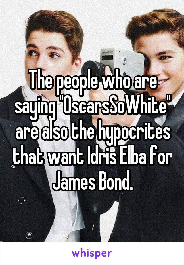 The people who are saying "OscarsSoWhite" are also the hypocrites that want Idris Elba for James Bond.