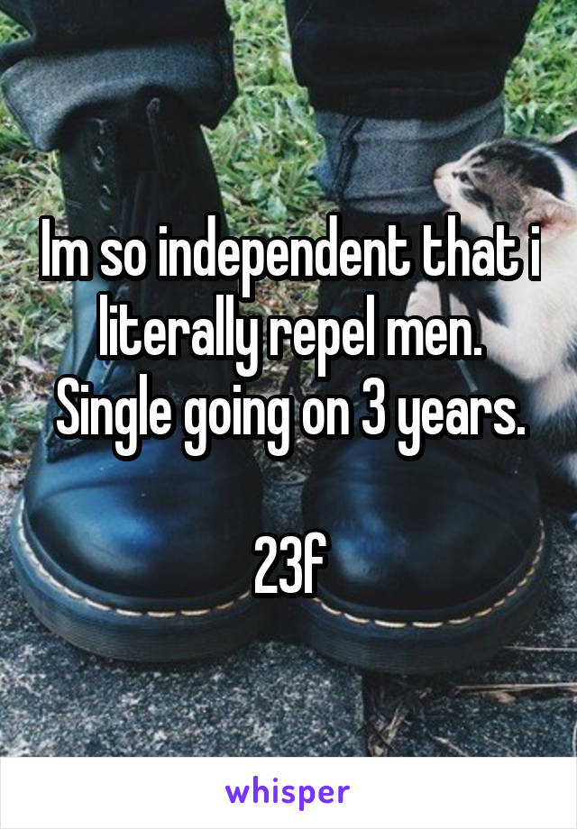 Im so independent that i literally repel men.
Single going on 3 years. 
23f