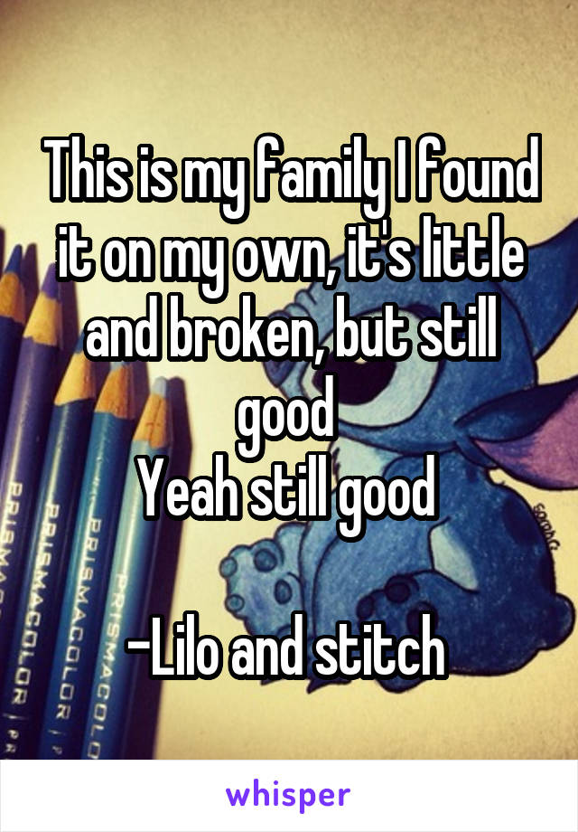 This is my family I found it on my own, it's little and broken, but still good 
Yeah still good 

-Lilo and stitch 