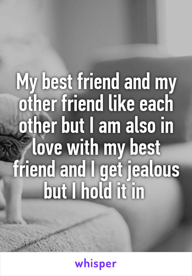 My best friend and my other friend like each other but I am also in love with my best friend and I get jealous but I hold it in 