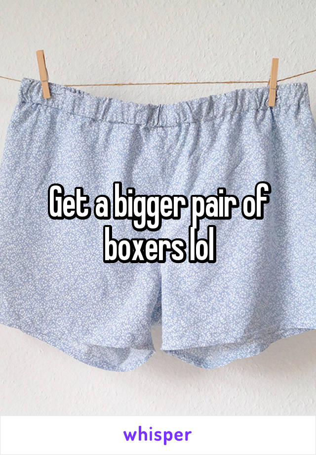 Get a bigger pair of boxers lol