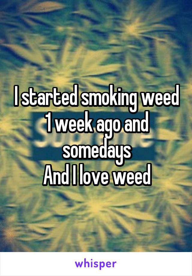 I started smoking weed 1 week ago and somedays
And I love weed