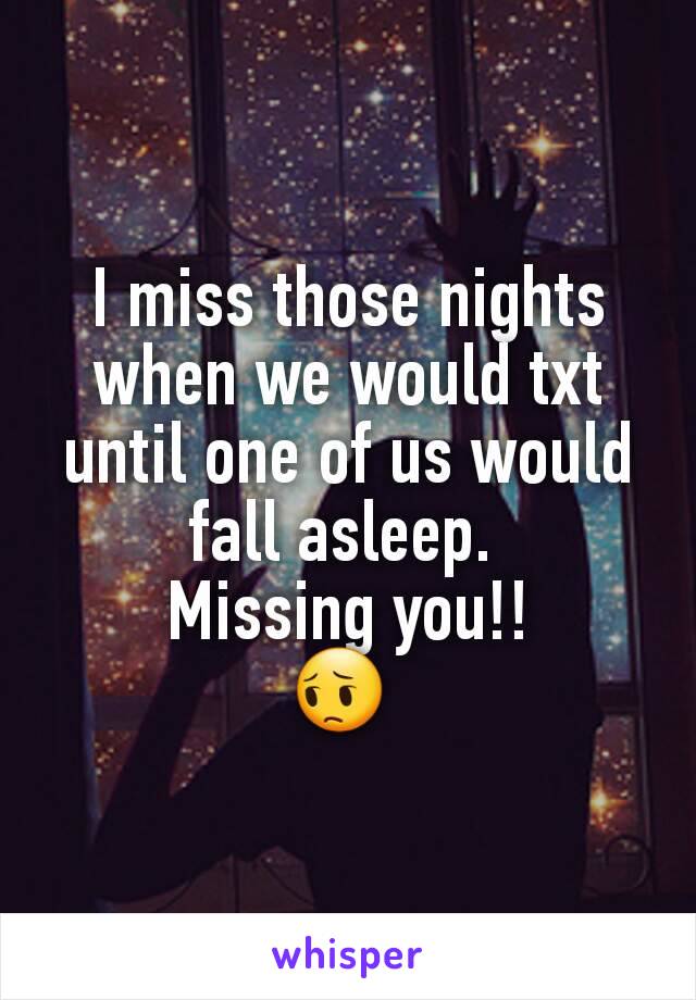 I miss those nights when we would txt until one of us would fall asleep. 
Missing you!!
😔 