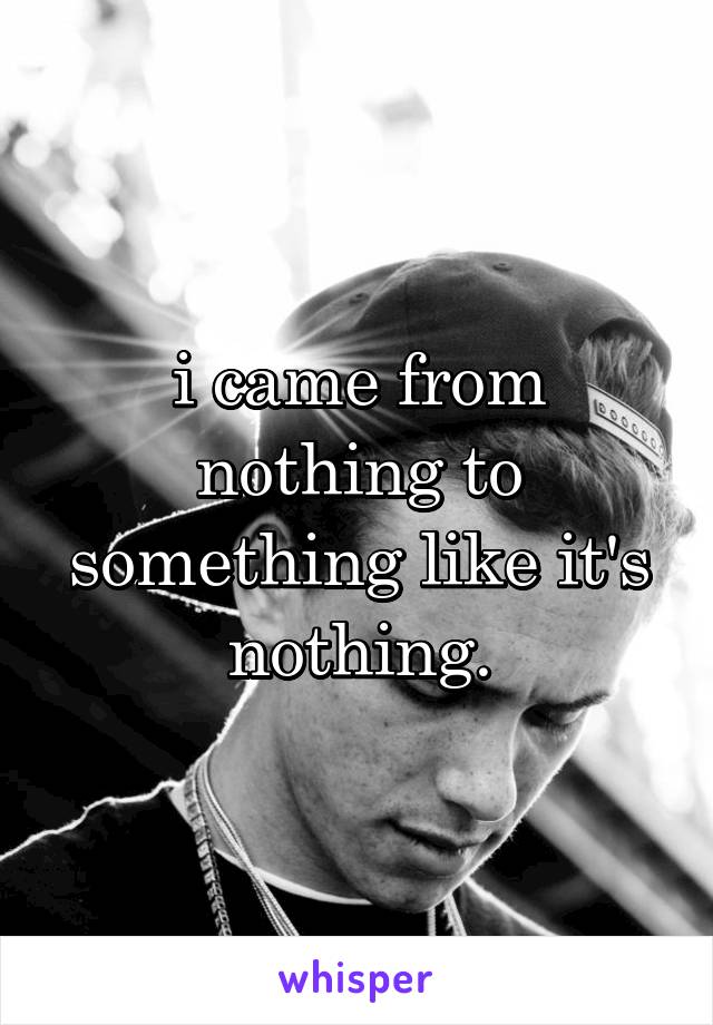 i came from nothing to something like it's nothing.