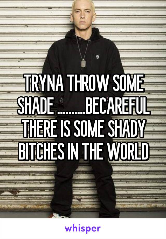 TRYNA THROW SOME SHADE ..........BECAREFUL THERE IS SOME SHADY BITCHES IN THE WORLD