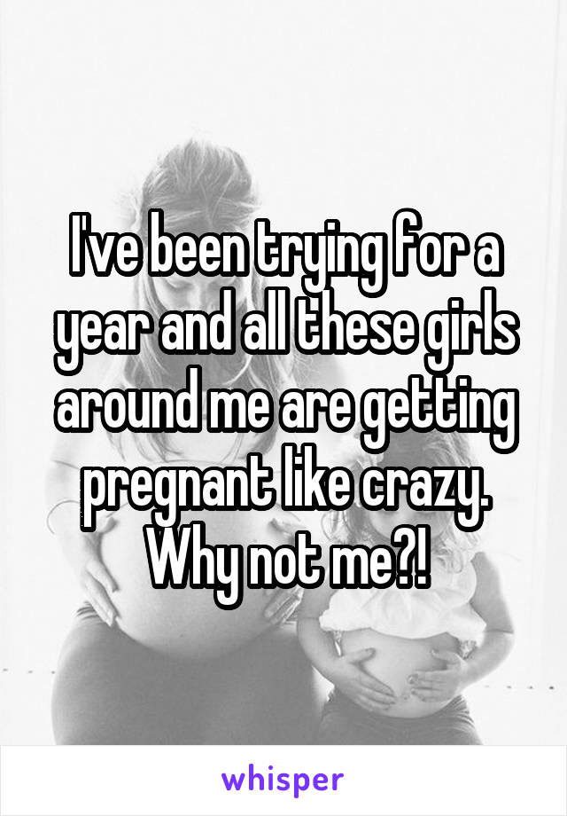 I've been trying for a year and all these girls around me are getting pregnant like crazy. Why not me?!