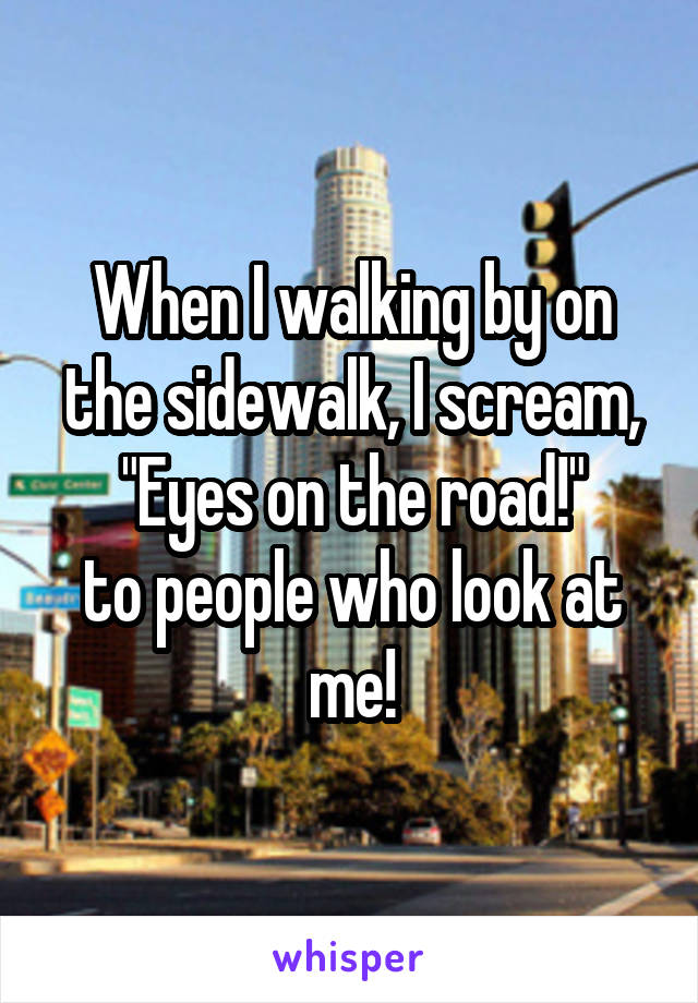 When I walking by on the sidewalk, I scream, "Eyes on the road!"
to people who look at me!