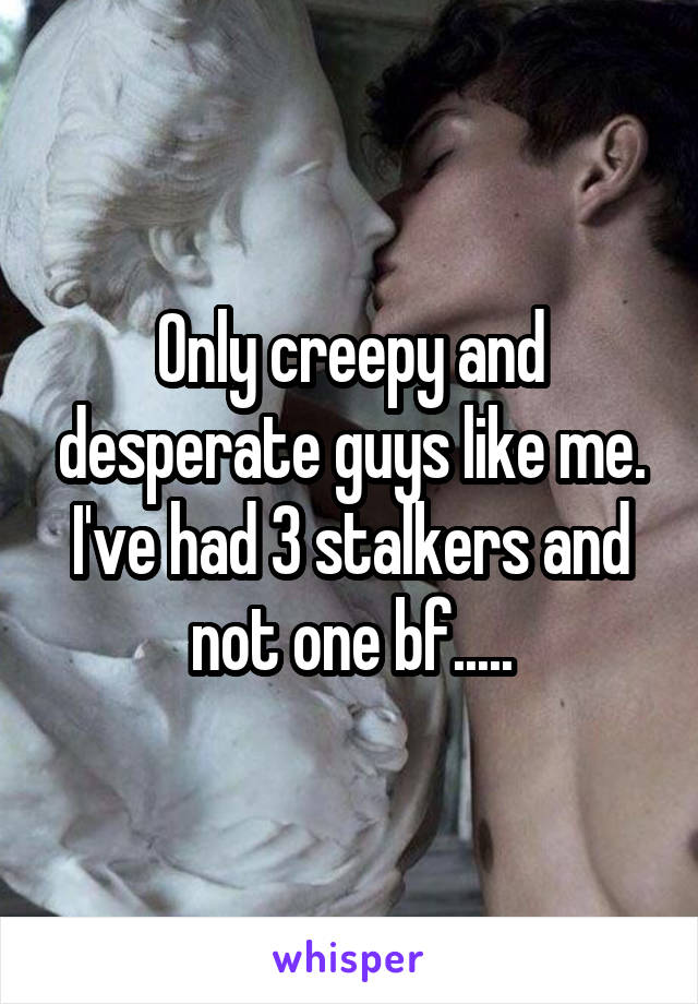 Only creepy and desperate guys like me. I've had 3 stalkers and not one bf.....