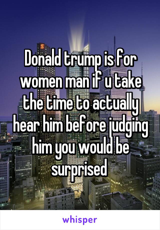 Donald trump is for women man if u take the time to actually hear him before judging him you would be surprised 