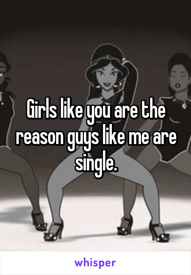 Girls like you are the reason guys like me are single.