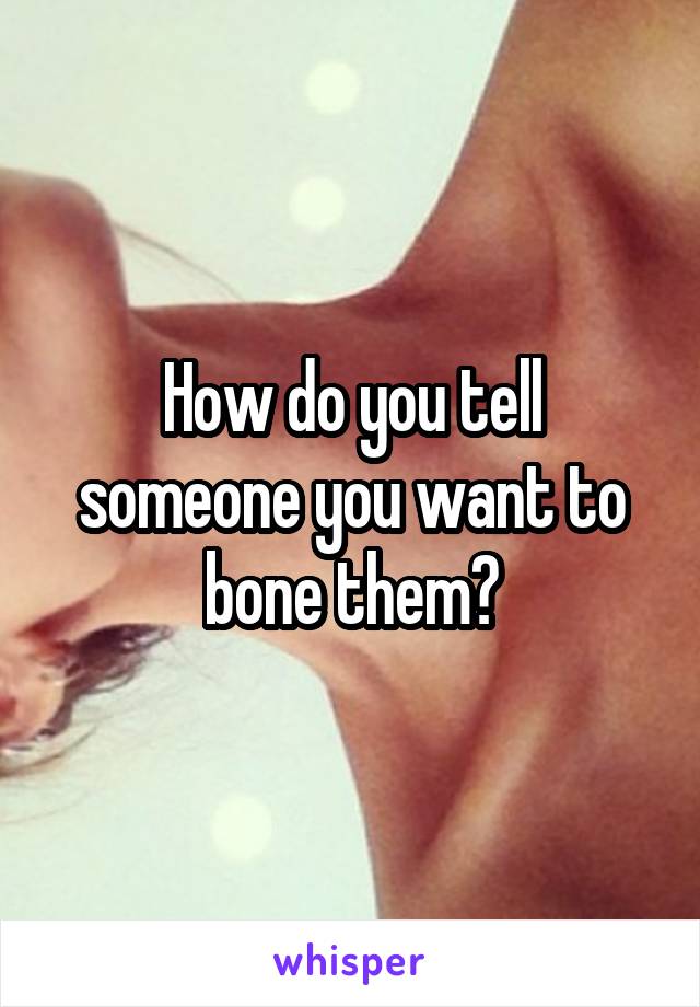 How do you tell someone you want to bone them?