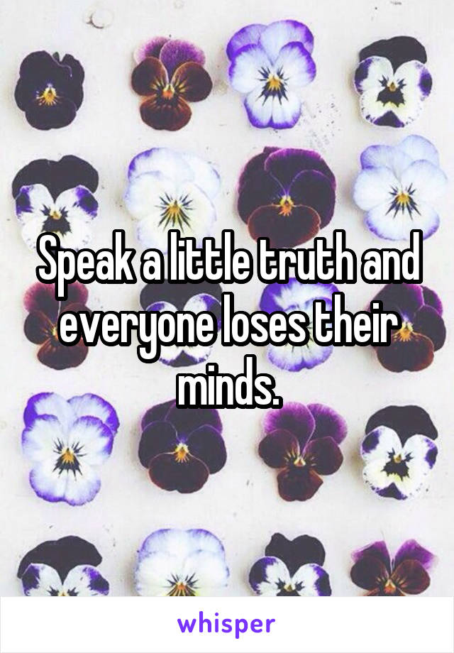 Speak a little truth and everyone loses their minds.