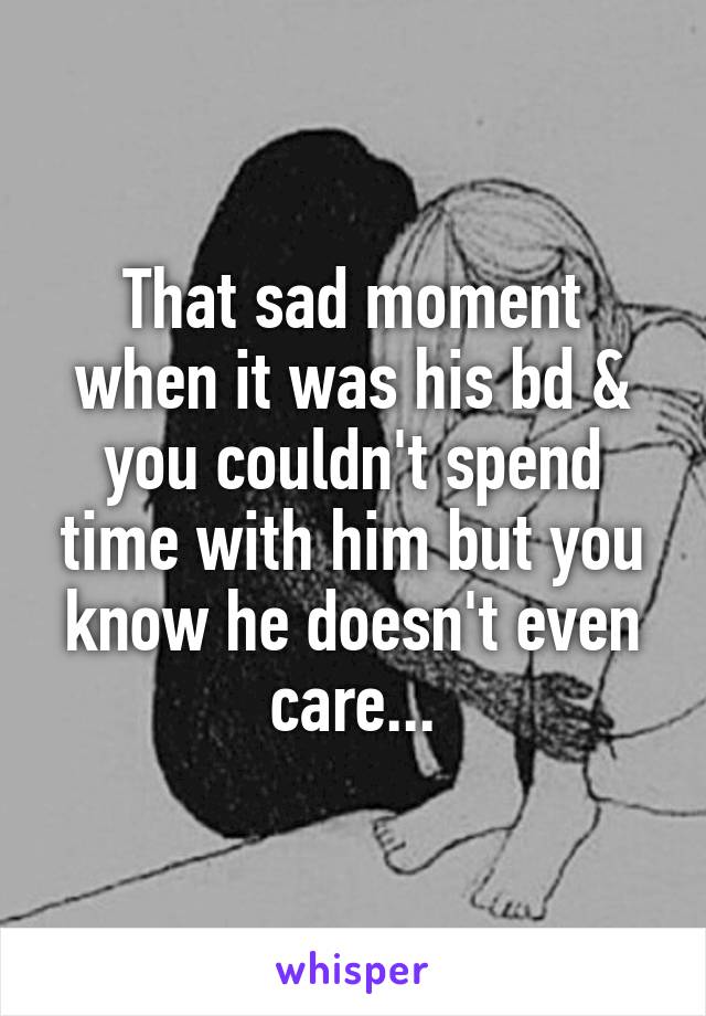 That sad moment when it was his bd & you couldn't spend time with him but you know he doesn't even care...