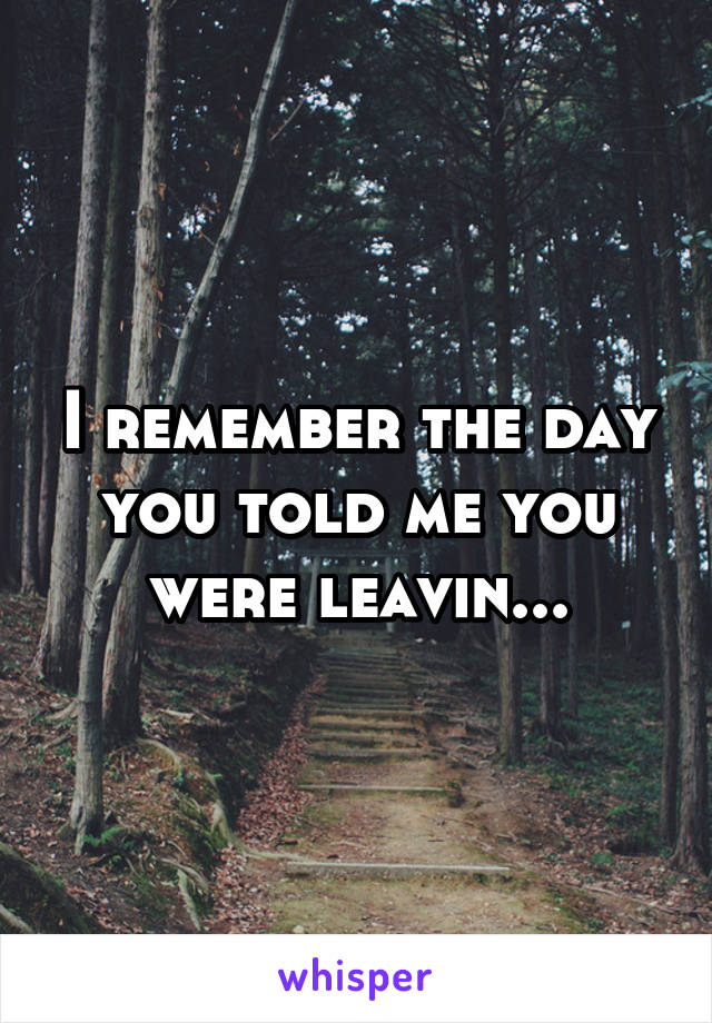 I remember the day you told me you were leavin...