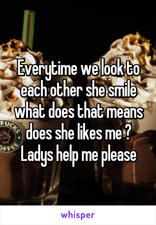 Everytime we look to each other she smile what does that means does she likes me ? Ladys help me please