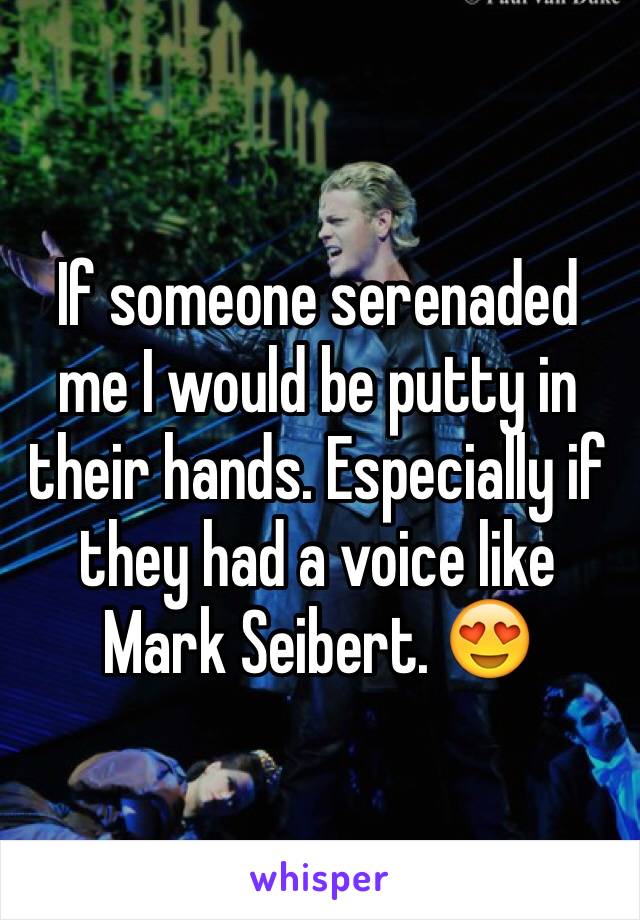 If someone serenaded me I would be putty in their hands. Especially if they had a voice like Mark Seibert. 😍