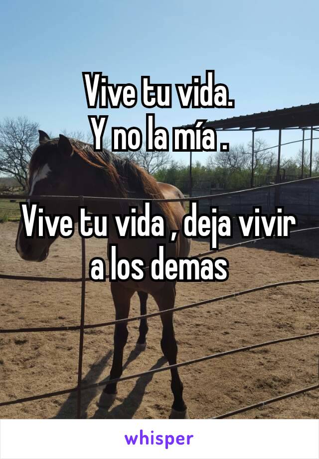 Vive tu vida.
Y no la mía .

Vive tu vida , deja vivir a los demas