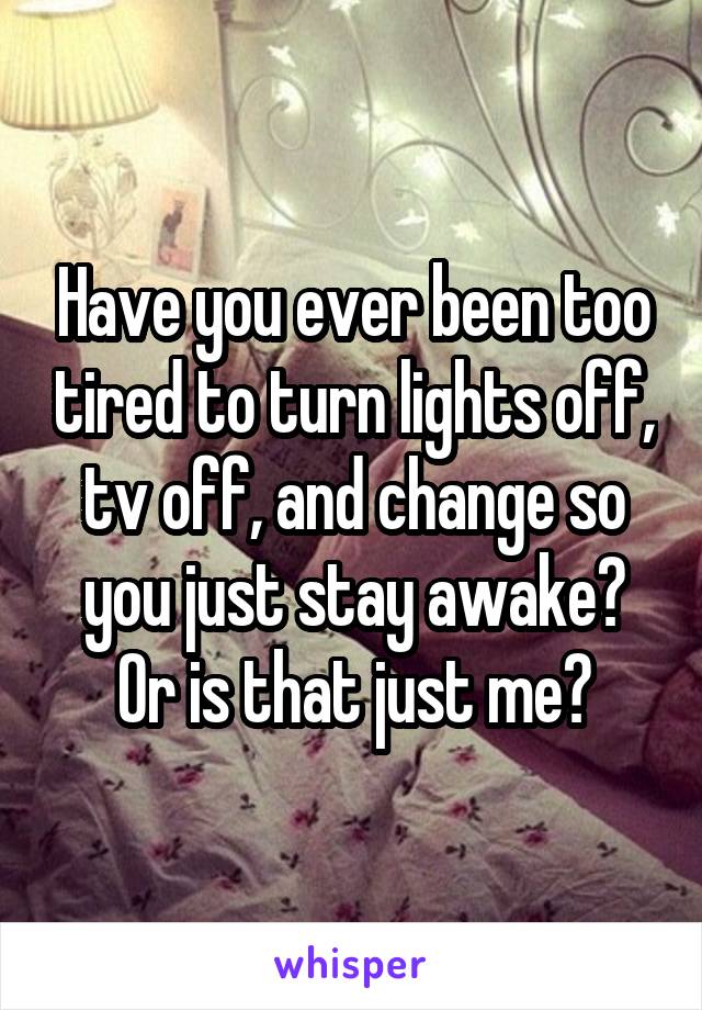 Have you ever been too tired to turn lights off, tv off, and change so you just stay awake? Or is that just me?