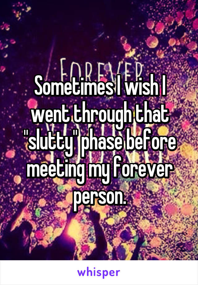 Sometimes I wish I went through that "slutty" phase before meeting my forever person.