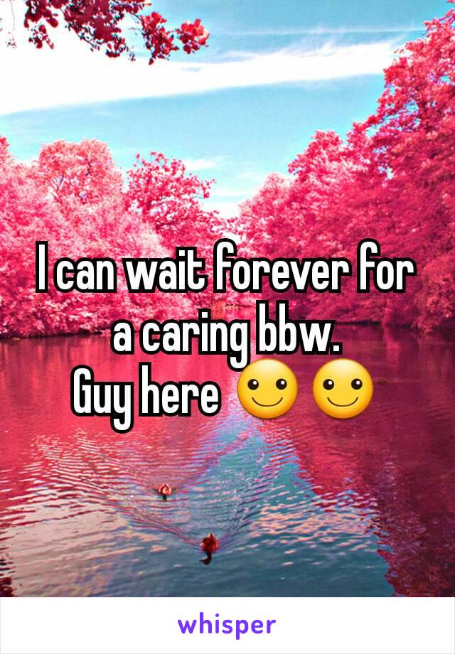 I can wait forever for a caring bbw.
Guy here ☺☺