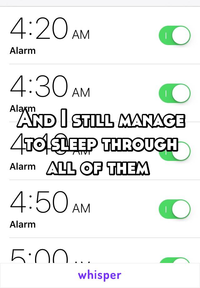 And I still manage to sleep through all of them 