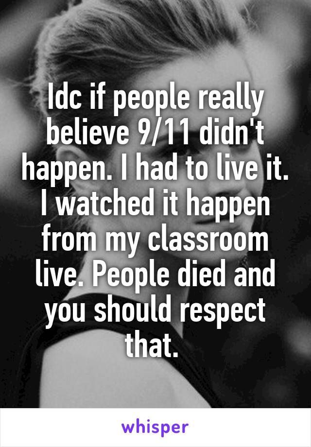 Idc if people really believe 9/11 didn't happen. I had to live it. I watched it happen from my classroom live. People died and you should respect that. 