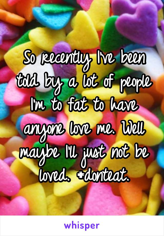 So recently I've been told by a lot of people I'm to fat to have anyone love me. Well maybe I'll just not be loved. #donteat.