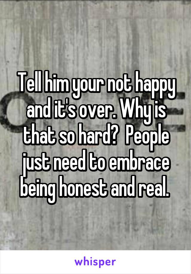 Tell him your not happy and it's over. Why is that so hard?  People just need to embrace being honest and real. 