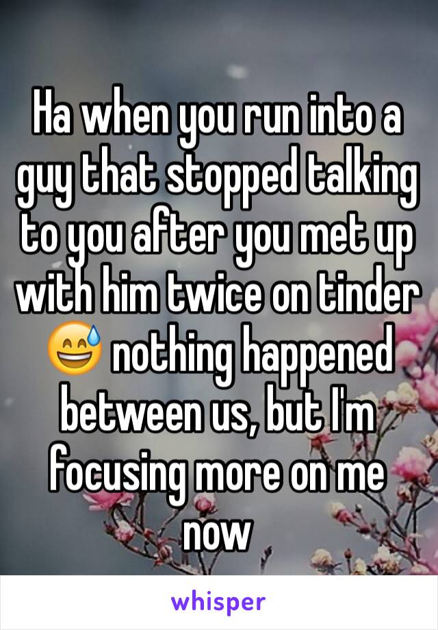 Ha when you run into a guy that stopped talking to you after you met up with him twice on tinder 😅 nothing happened between us, but I'm focusing more on me now