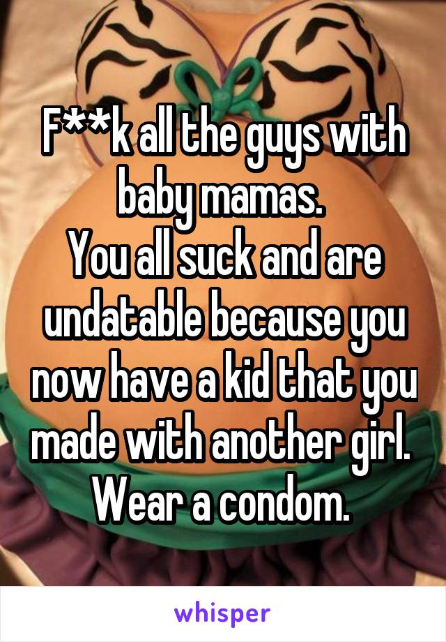 F**k all the guys with baby mamas. 
You all suck and are undatable because you now have a kid that you made with another girl. 
Wear a condom. 