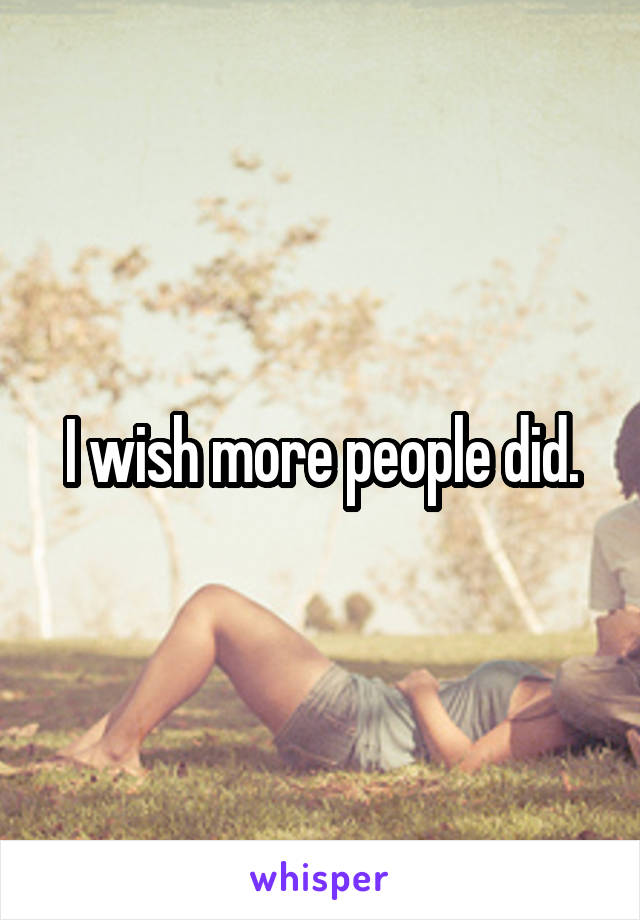 I wish more people did.