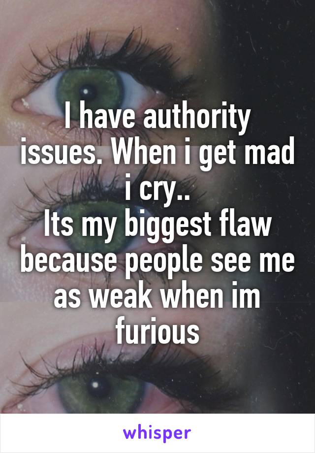 I have authority issues. When i get mad i cry..
Its my biggest flaw because people see me as weak when im furious