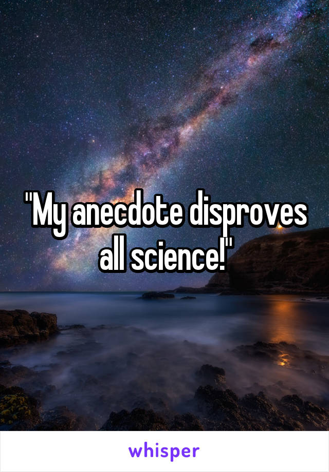 "My anecdote disproves all science!"