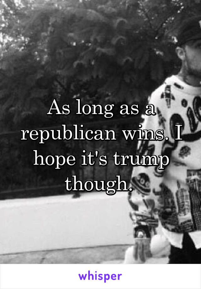 As long as a republican wins. I hope it's trump though. 