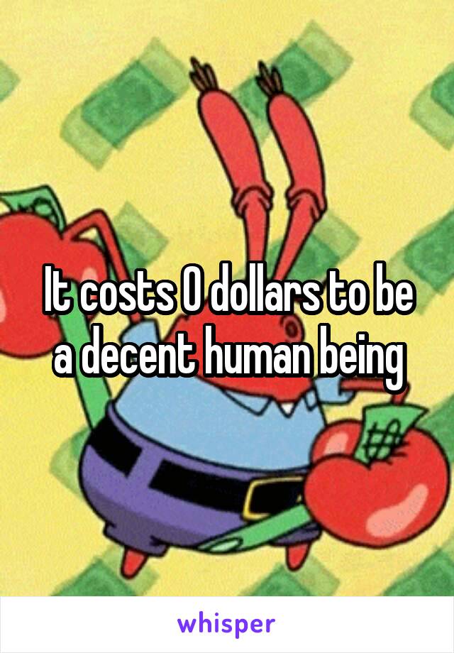 It costs 0 dollars to be a decent human being