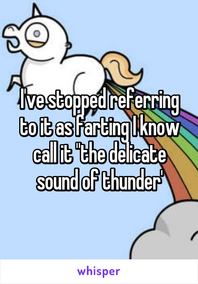 I've stopped referring to it as farting I know call it "the delicate sound of thunder'