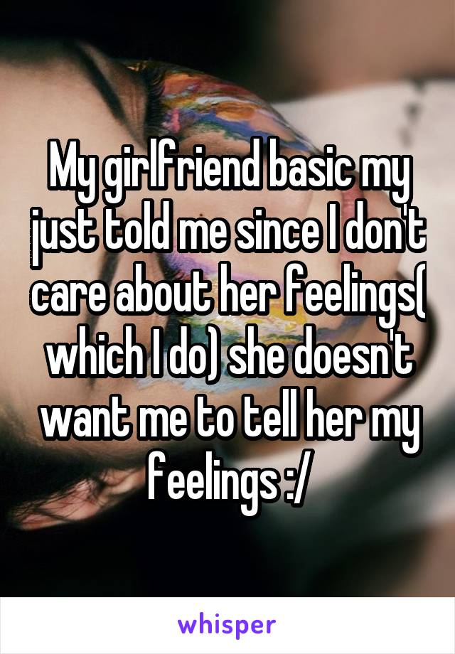 My girlfriend basic my just told me since I don't care about her feelings( which I do) she doesn't want me to tell her my feelings :/