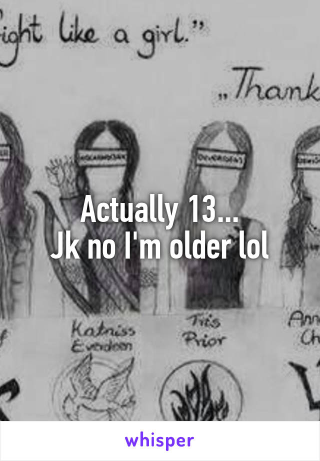 Actually 13...
Jk no I'm older lol
