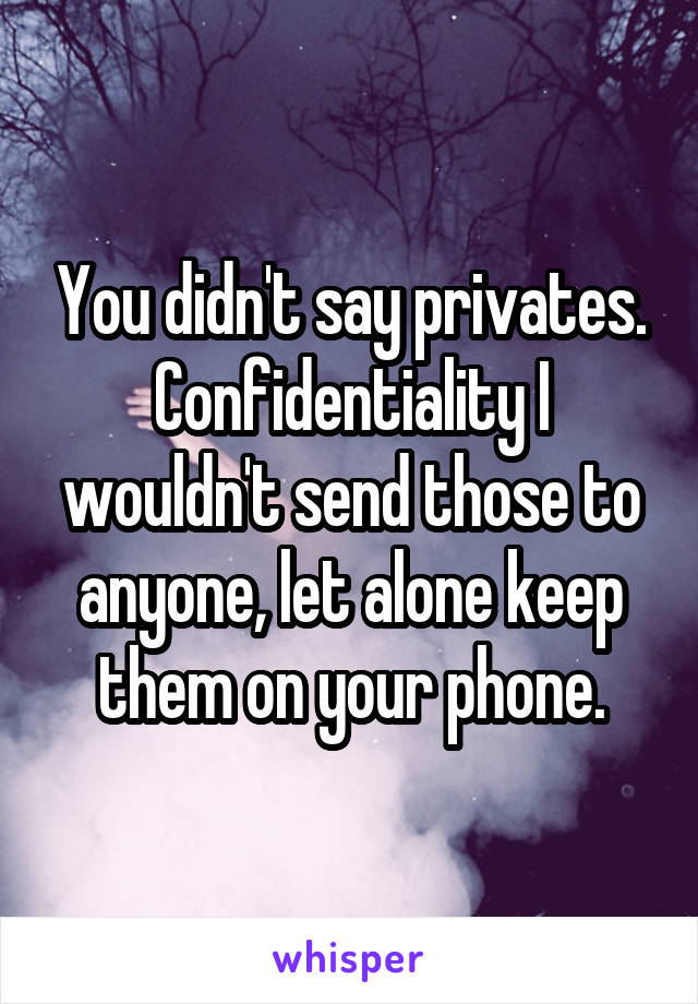 You didn't say privates. Confidentiality I wouldn't send those to anyone, let alone keep them on your phone.