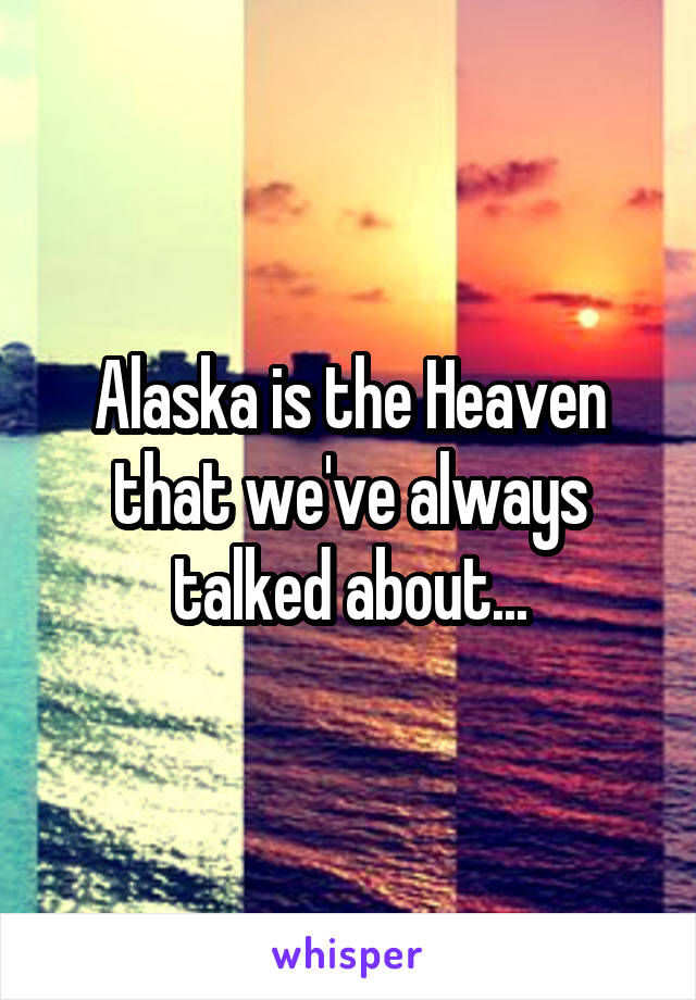 Alaska is the Heaven that we've always talked about...