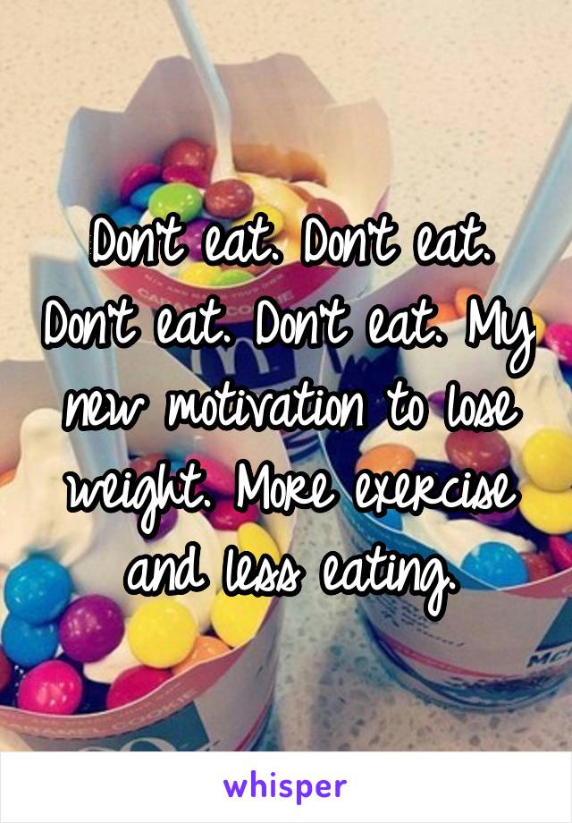 Don't eat. Don't eat. Don't eat. Don't eat. My new motivation to lose weight. More exercise and less eating.