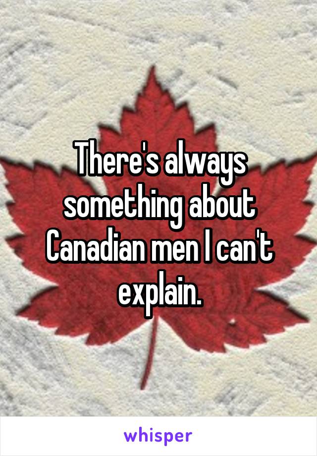 There's always something about Canadian men I can't explain.