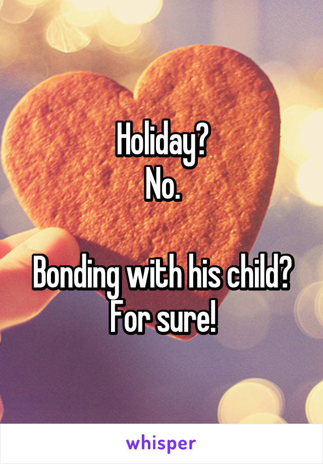 Holiday?
No.

Bonding with his child?
For sure!