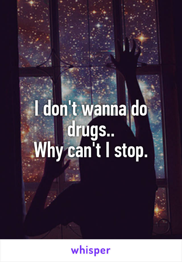 I don't wanna do drugs..
Why can't I stop.