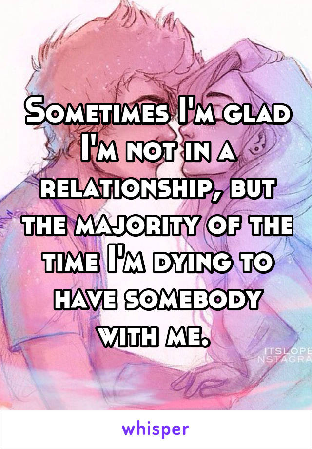 Sometimes I'm glad I'm not in a relationship, but the majority of the time I'm dying to have somebody with me. 