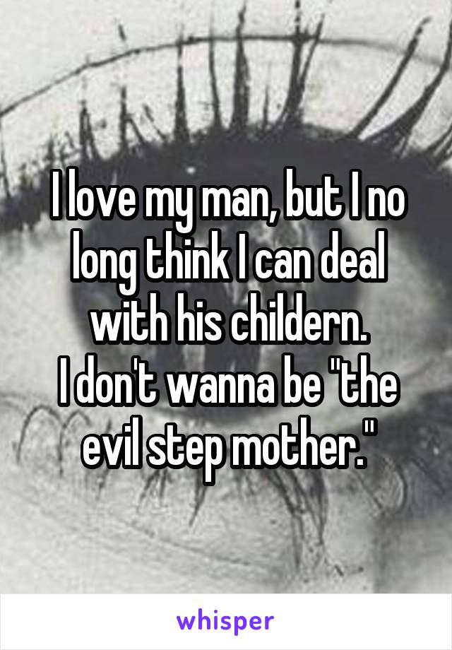 I love my man, but I no long think I can deal with his childern.
I don't wanna be "the evil step mother."