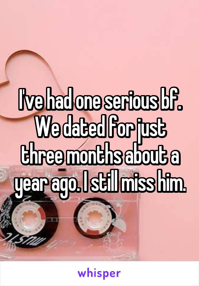 I've had one serious bf. We dated for just three months about a year ago. I still miss him.