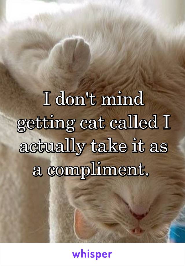 I don't mind getting cat called I actually take it as a compliment. 