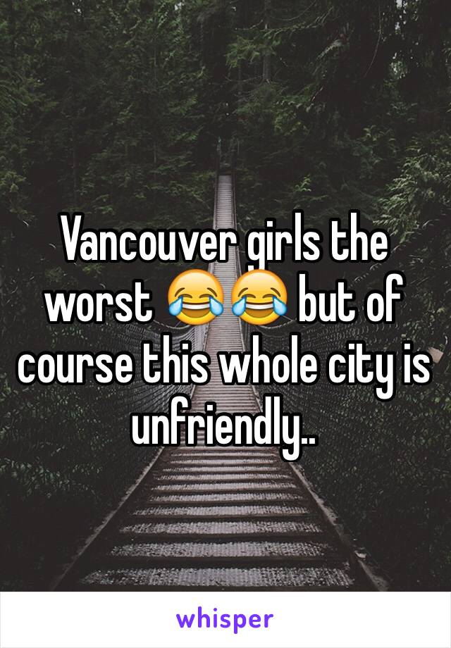 Vancouver girls the worst 😂😂 but of course this whole city is unfriendly.. 